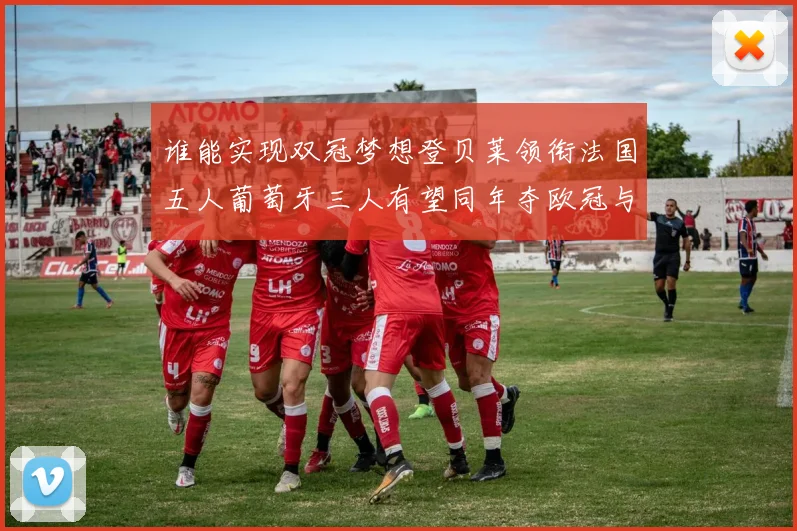 谁能实现双冠梦想登贝莱领衔法国五人葡萄牙三人有望同年夺欧冠与世界杯