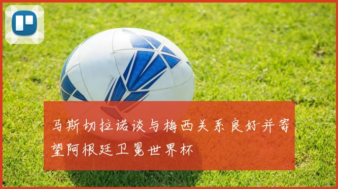 马斯切拉诺谈与梅西关系良好并寄望阿根廷卫冕世界杯