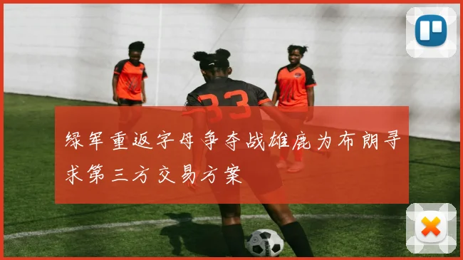 绿军重返字母争夺战雄鹿为布朗寻求第三方交易方案