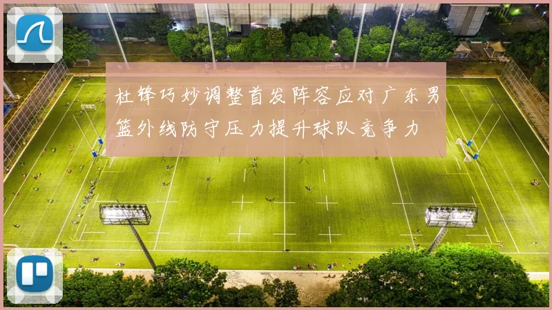 杜锋巧妙调整首发阵容应对广东男篮外线防守压力提升球队竞争力