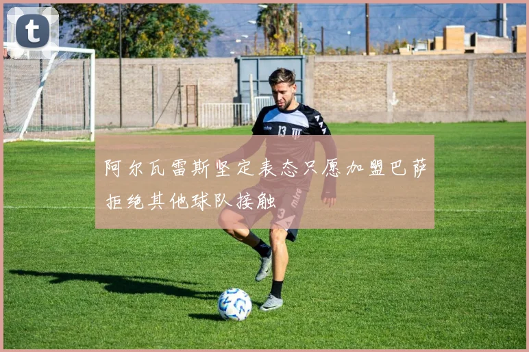阿尔瓦雷斯坚定表态只愿加盟巴萨拒绝其他球队接触