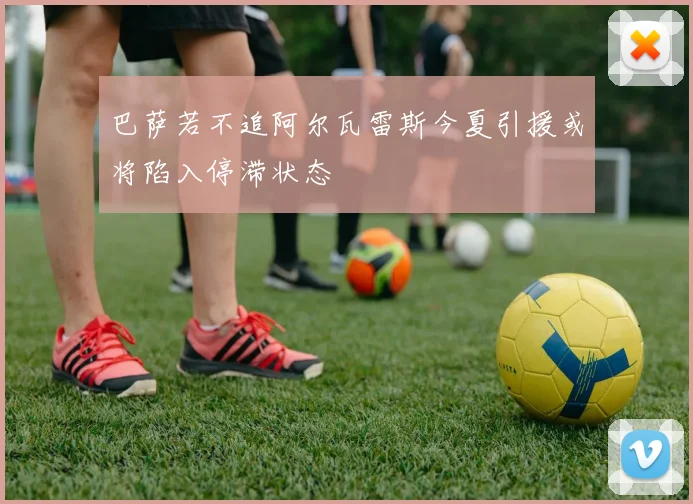 巴萨若不追阿尔瓦雷斯今夏引援或将陷入停滞状态
