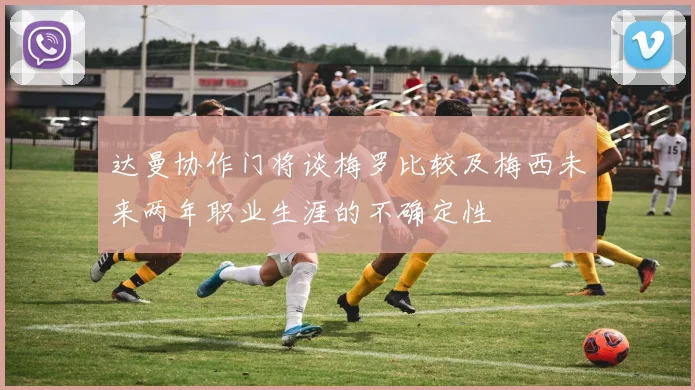 达曼协作门将谈梅罗比较及梅西未来两年职业生涯的不确定性