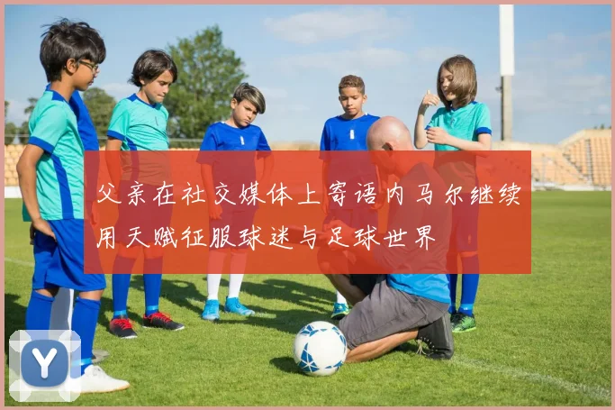 父亲在社交媒体上寄语内马尔继续用天赋征服球迷与足球世界