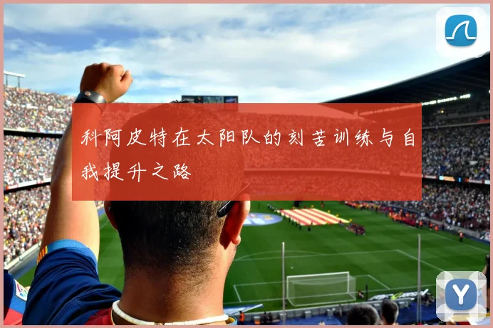 科阿皮特在太阳队的刻苦训练与自我提升之路