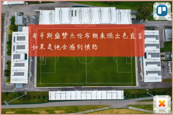 考辛斯盛赞杰伦布朗表现出色直言如果是他会感到愤怒