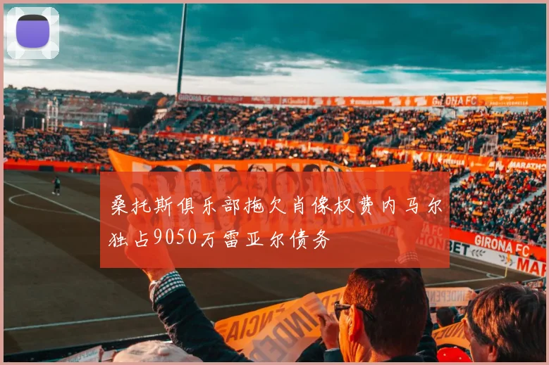 桑托斯俱乐部拖欠肖像权费内马尔独占9050万雷亚尔债务