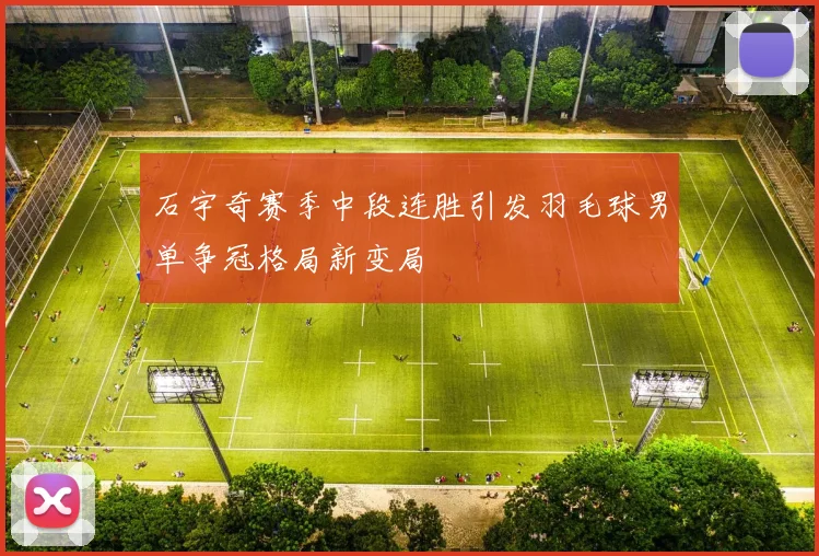 石宇奇赛季中段连胜引发羽毛球男单争冠格局新变局