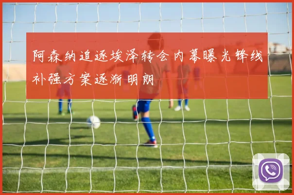 阿森纳追逐埃泽转会内幕曝光锋线补强方案逐渐明朗