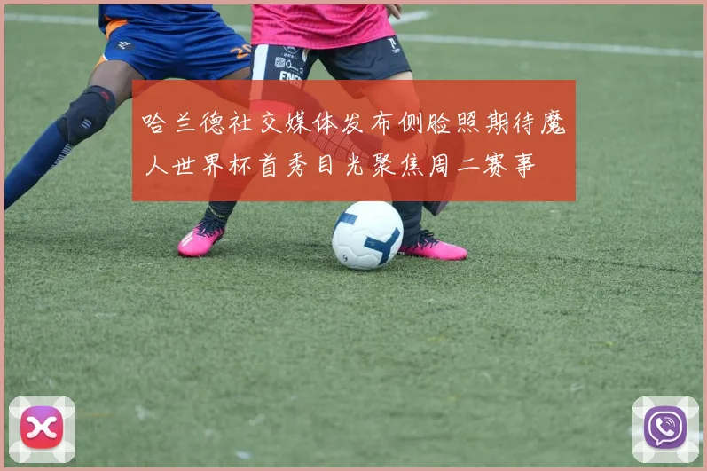 哈兰德社交媒体发布侧脸照期待魔人世界杯首秀目光聚焦周二赛事