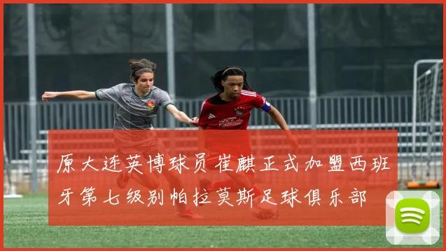 原大连英博球员崔麒正式加盟西班牙第七级别帕拉莫斯足球俱乐部