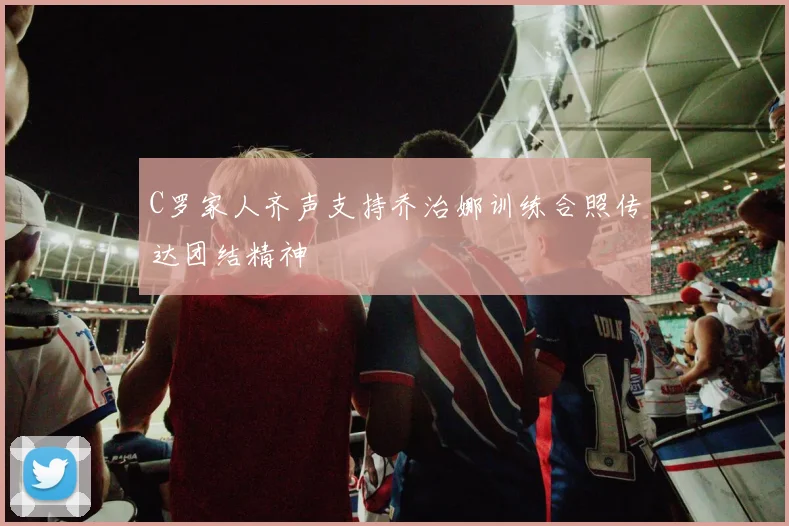 C罗家人齐声支持乔治娜训练合照传达团结精神