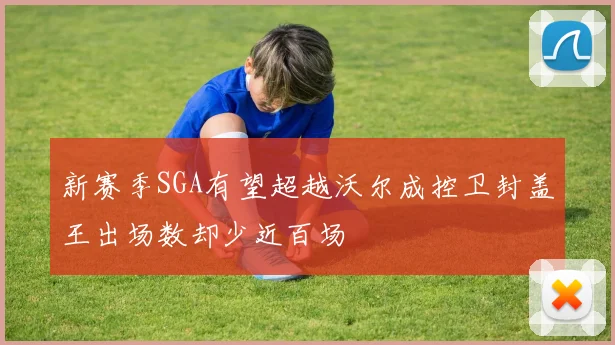 新赛季SGA有望超越沃尔成控卫封盖王出场数却少近百场