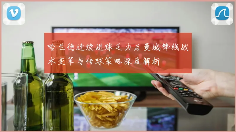 哈兰德连续进球乏力后曼城锋线战术变革与传球策略深度解析