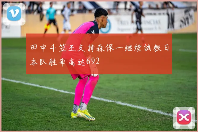 田中斗笠王支持森保一继续执教日本队胜率高达692