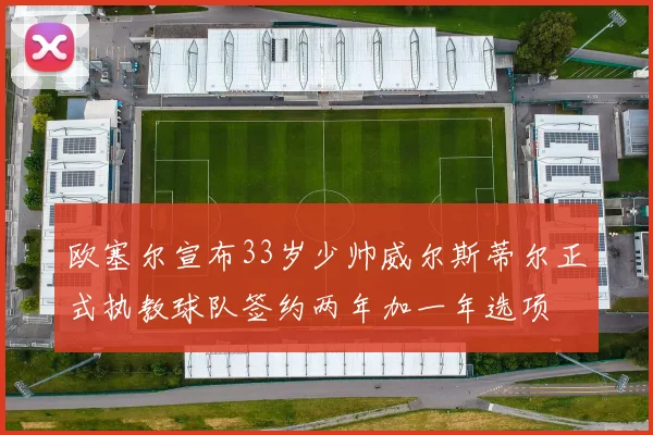 欧塞尔宣布33岁少帅威尔斯蒂尔正式执教球队签约两年加一年选项