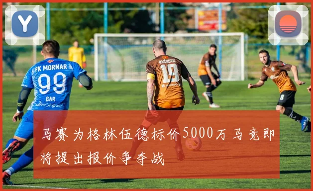 马赛为格林伍德标价5000万马竞即将提出报价争夺战