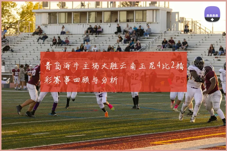 青岛海牛主场大胜云南玉昆4比2精彩赛事回顾与分析