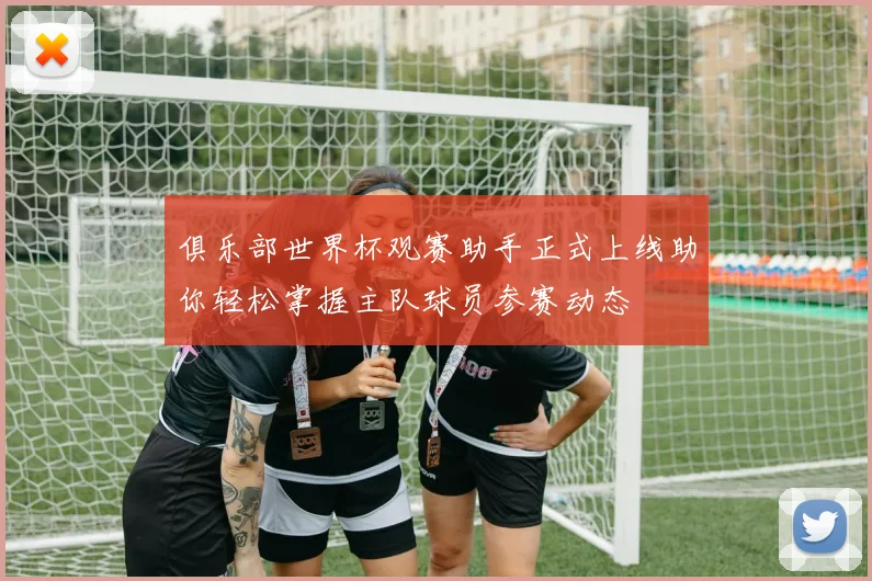 俱乐部世界杯观赛助手正式上线助你轻松掌握主队球员参赛动态