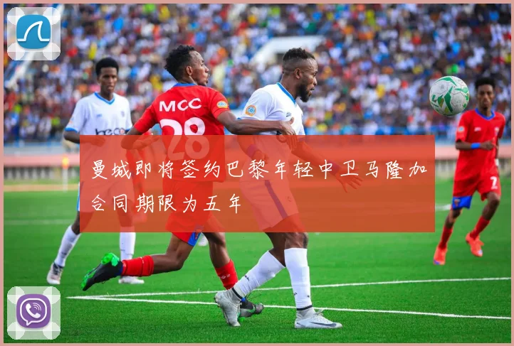 曼城即将签约巴黎年轻中卫马隆加合同期限为五年